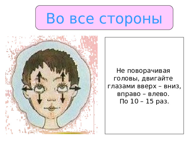 Во все стороны Не поворачивая головы, двигайте глазами вверх – вниз, вправо – влево. По 10 – 15 раз. 