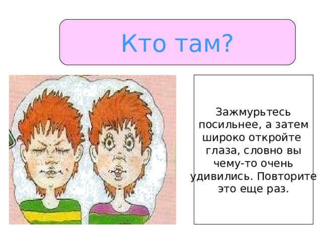 Кто там? Зажмурьтесь посильнее, а затем широко откройте глаза, словно вы чему-то очень удивились. Повторите это еще раз. 