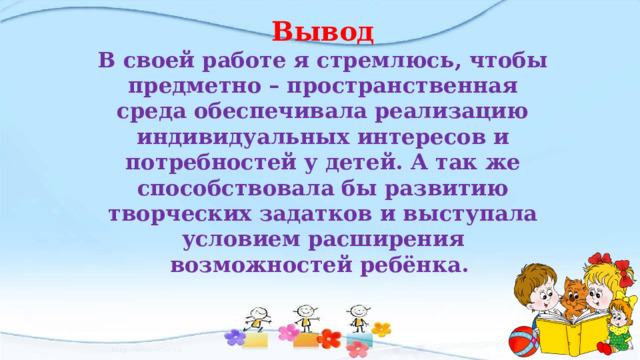 Вывод В своей работе я стремлюсь, чтобы предметно – пространственная среда обеспечивала реализацию индивидуальных интересов и потребностей у детей. А так же способствовала бы развитию творческих задатков и выступала условием расширения возможностей ребёнка. 