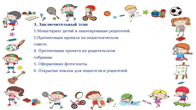 3. Заключительный этап 1.Мониторинг детей и анкетирование родителей. 3.Презентация проекта на педагогическом совете. 4. Презентация проекта на родительском собрании. 5. Оформление фотогазеты. 6. Открытые показы для педагогов и родителей. 