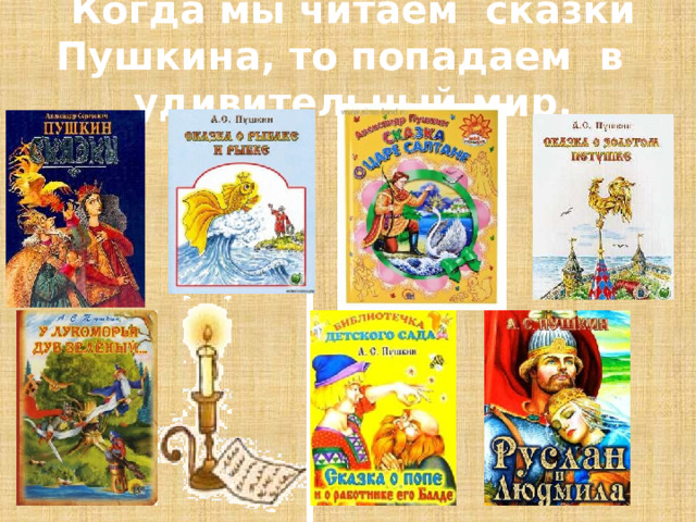 Когда мы читаем  сказки Пушкина, то попадаем в удивительный мир. 