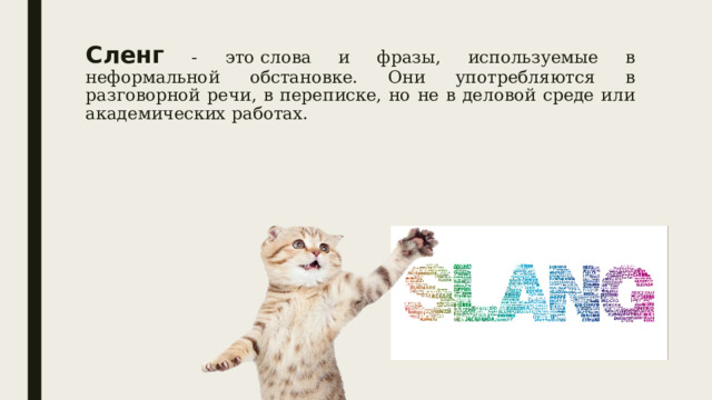 Сленг - это слова и фразы, используемые в неформальной обстановке. Они употребляются в разговорной речи, в переписке, но не в деловой среде или академических работах. 