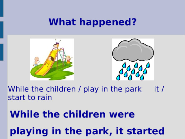 What happened? While the children / play in the park  it / start to rain While the children were playing in the park, it started to rain. 
