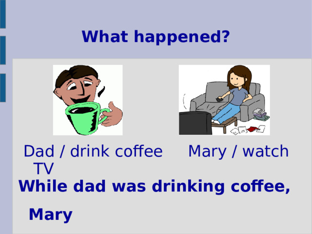 What happened? Dad / drink coffee Mary / watch TV While dad was drinking coffee, Mary was watching TV. 