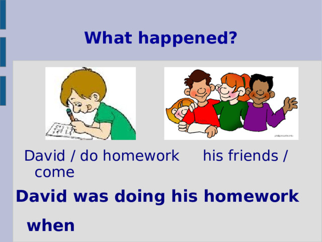 What happened? David / do homework his friends / come David was doing his homework when his friends came. 