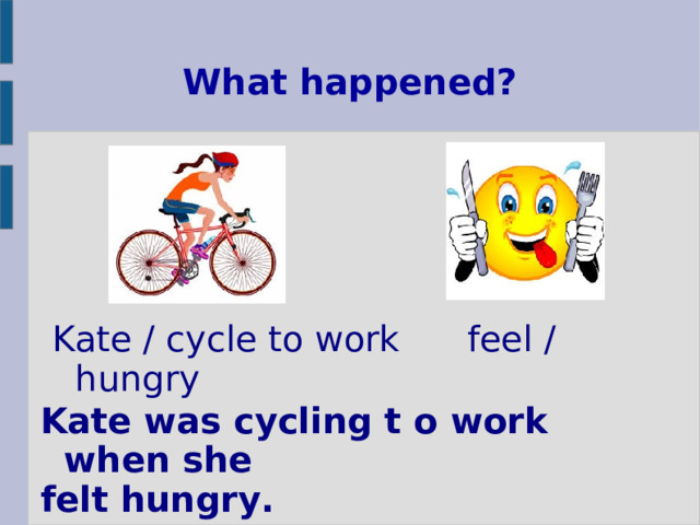 What happened? Kate / cycle to work feel / hungry Kate was cycling t o work when she felt hungry. 