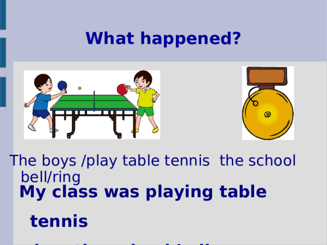 What happened? The boys /play table tennis the school bell/ring My class was playing table tennis when the school bell rang. 