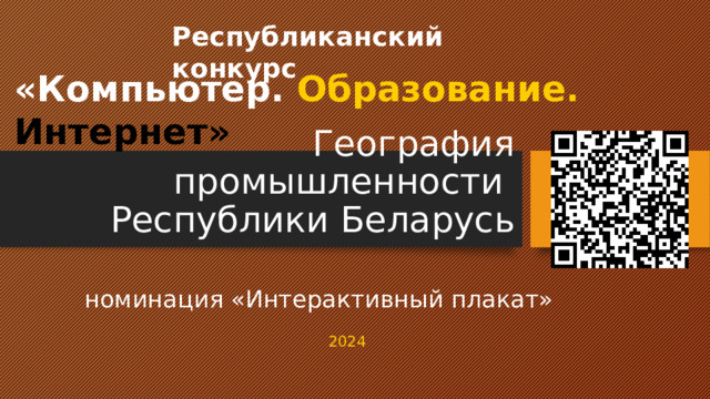 Республиканский конкурс «Компьютер. Образование. Интернет»   География промышленности  Республики Беларусь номинация «Интерактивный плакат»   2024 