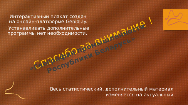 Спасибо за внимание ! «География промышленности  Республики Беларусь» Интерактивный плакат создан на онлайн-платформе Genial.ly.  Устанавливать дополнительные программы нет необходимости. Весь статистический, дополнительный материал изменяется на актуальный. 