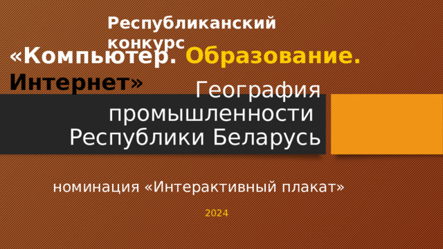 Республиканский конкурс «Компьютер. Образование. Интернет»   География промышленности  Республики Беларусь номинация «Интерактивный плакат»   2024 