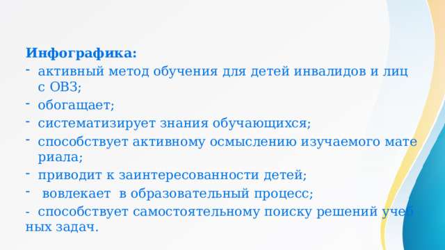 Инфографика: активный метод обучения для детей инвалидов и лиц с ОВЗ; обогащает; систематизирует знания обучающихся; способствует активному осмыслению изучаемого материала; приводит к заинтересованности детей;  вовлекает в образовательный процесс; - способствует самостоятельному поиску решений учебных задач. 