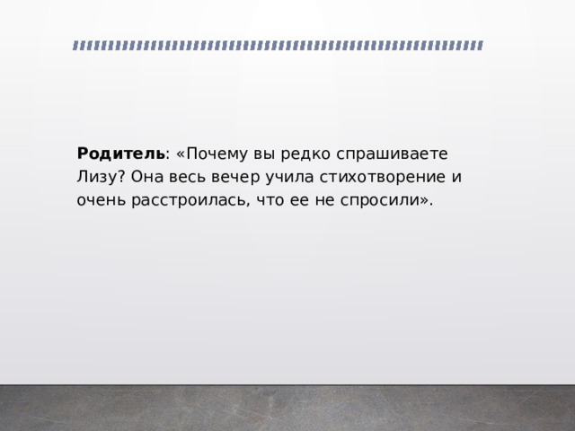 Родитель : «Почему вы редко спрашиваете Лизу? Она весь вечер учила стихотворение и очень расстроилась, что ее не спросили». 