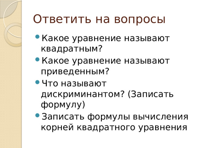 Ответить на вопросы Какое уравнение называют квадратным? Какое уравнение называют приведенным? Что называют дискриминантом? (Записать формулу) Записать формулы вычисления корней квадратного уравнения 