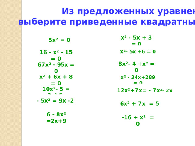Из предложенных уравнений выберите приведенные квадратные уравнения  х² - 5х + 3 = 0  5х² = 0 х ²- 5х +6 = 0 16 - х² - 15 = 0 8х²- 4 +х ² = 0 67х² - 95х = 0 х² + 6х + 8 = 0 х² - 34х+289 = 0 12х²+7х= - 7х ²- 2х 10х²- 5 = 3х²-5 - 5х² = 9х -2 6х² + 7х = 5 6 - 8х² =2х+9 -16 + х² = 0 
