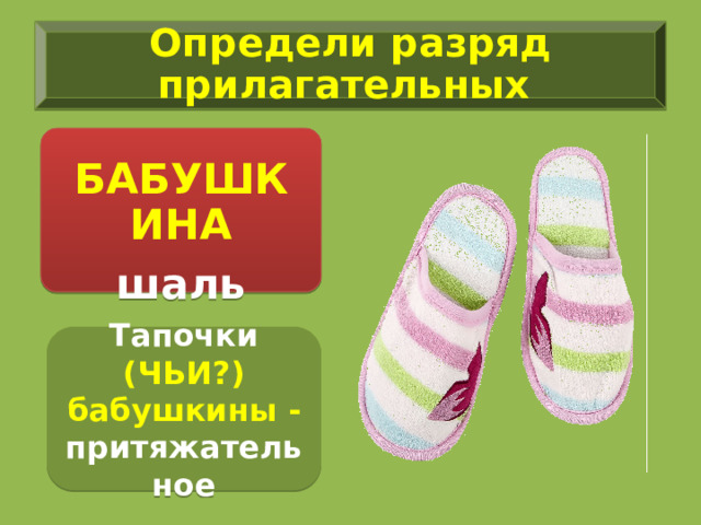 Определи разряд прилагательных  БАБУШКИНА шаль Тапочки  (ЧЬИ?) бабушкины - притяжательное 