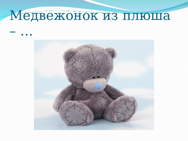 Медвежонок из плюша – … 