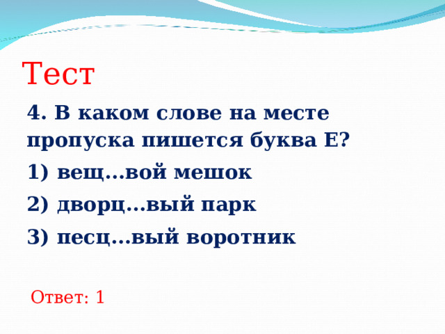 Тест 4. В каком слове на месте пропуска пишется буква Е? 1) вещ...вой мешок 2) дворц...вый парк 3) песц...вый воротник  Ответ: 1 