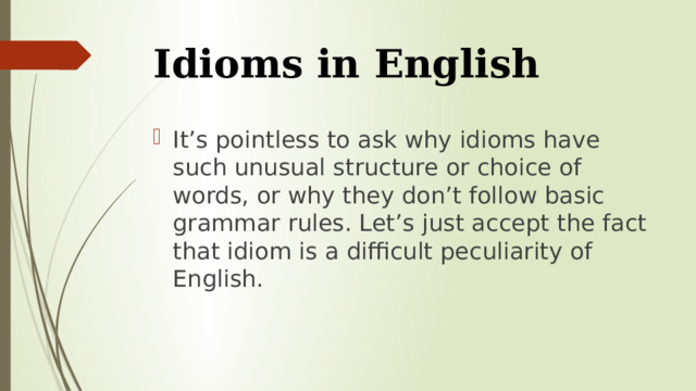 Idioms in English It’s pointless to ask why idioms have such unusual structure or choice of words, or why they don’t follow basic grammar rules. Let’s just accept the fact that idiom is a difficult peculiarity of English. 