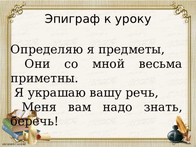 Эпиграф к уроку Определяю я предметы,  Они со мной весьма приметны.  Я украшаю вашу речь,  Меня вам надо знать, беречь! 