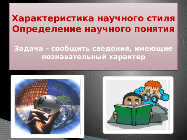 Характеристика научного стиля  Определение научного понятия   Задача – сообщить сведения, имеющие познавательный характер 
