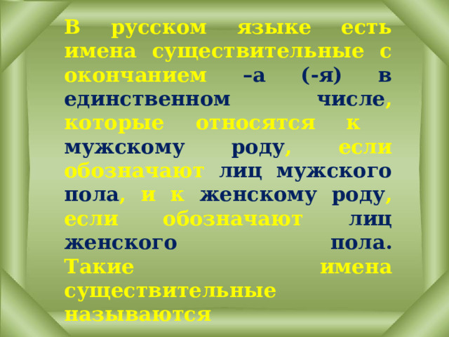 В русском языке есть имена существительные с окончанием –а (-я) в единственном числе , которые относятся к мужскому роду , если обозначают лиц мужского пола , и к женскому роду , если обозначают лиц женского пола.  Такие имена существительные называются  СУЩЕСТВИТЕЛЬНЫМИ ОБЩЕГО РОДА. 