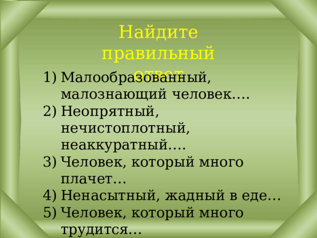 Найдите правильный ответ   Малообразованный, малознающий человек…. Неопрятный, нечистоплотный, неаккуратный…. Человек, который много плачет… Ненасытный, жадный в еде… Человек, который много трудится… Аня правша, а Дима… Умный, рассудительный человек… 