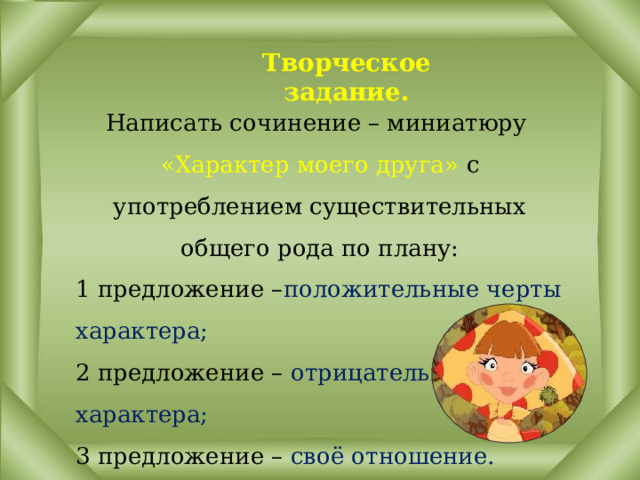 Творческое задание. Написать сочинение – миниатюру «Характер моего друга» с употреблением существительных общего рода по плану: 1 предложение – положительные черты характера; 2 предложение – отрицательные черты характера; 3 предложение – своё отношение. 