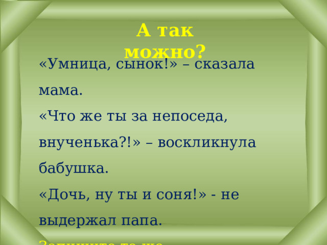А так можно? «Умница, сынок!» – сказала мама.  «Что же ты за непоседа, внученька?!» – воскликнула бабушка.  «Дочь, ну ты и соня!» - не выдержал папа.  З апишите те же существительные и определите род. 