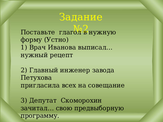 Задание №2 Поставьте глагол в нужную форму (Устно)  1) Врач Иванова выписал… нужный рецепт   2) Главный инженер завода Петухова  пригласила всех на совещание   3) Депутат Скоморохин зачитал… свою предвыборную программу. 