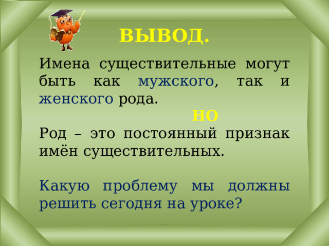ВЫВОД. Имена существительные могут быть как мужского , так и женского рода.  НО Род – это постоянный признак имён существительных. Какую проблему мы должны решить сегодня на уроке? 