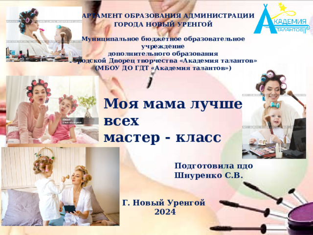   ГОРОДА НОВЫЙ УРЕНГОЙ  Муниципальное бюджетное образовательное учреждение дополнительного образования Городской Дворец творчества «Академия талантов» (МБОУ ДО ГДТ «Академия талантов») ДЕПАРТАМЕНТ ОБРАЗОВАНИЯ АДМИНИСТРАЦИИ  Моя мама лучше всех мастер - класс Подготовила пдо Шнуренко С.В. Г. Новый Уренгой 2024 