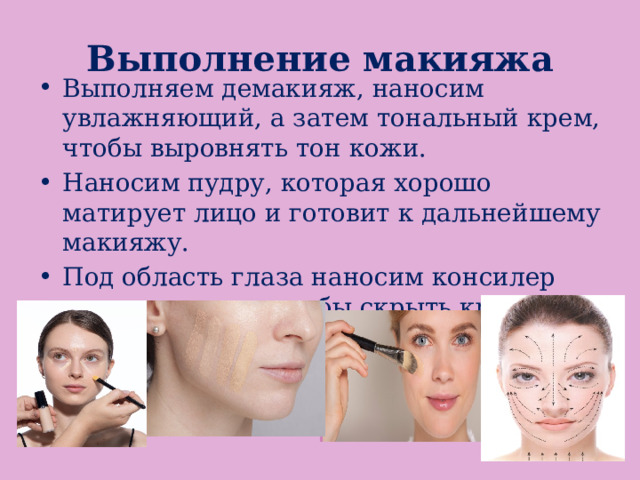 Выполнение макияжа Выполняем демакияж, наносим увлажняющий, а затем тональный крем, чтобы выровнять тон кожи. Наносим пудру, которая хорошо матирует лицо и готовит к дальнейшему макияжу. Под область глаза наносим консилер или корректор, чтобы скрыть круги под глазами. 