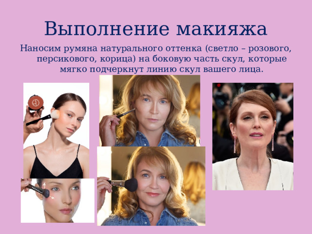 Выполнение макияжа Наносим румяна натурального оттенка (светло – розового, персикового, корица) на боковую часть скул, которые мягко подчеркнут линию скул вашего лица. 