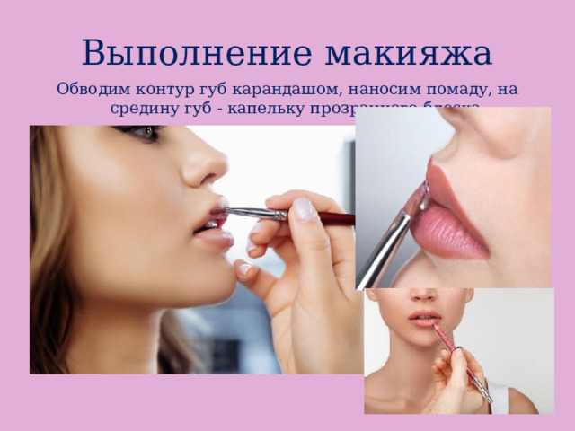 Выполнение макияжа Обводим контур губ карандашом, наносим помаду, на средину губ - капельку прозрачного блеска. 