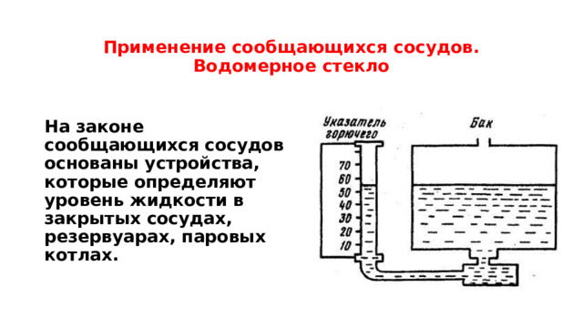  Применение сообщающихся сосудов.  Водомерное стекло   На законе сообщающихся сосудов основаны устройства, которые определяют уровень жидкости в закрытых сосудах, резервуарах, паровых котлах.  
