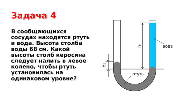 Задача 4 В сообщающихся сосудах находятся ртуть и вода. Высота столба воды 68 см. Какой высоты столб керосина следует налить в левое колено, чтобы ртуть установилась на одинаковом уровне? 