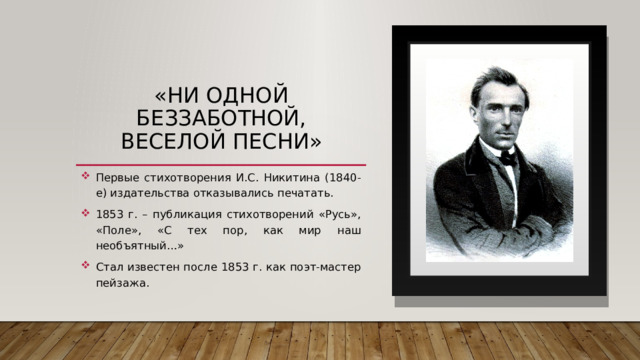 «Ни одной беззаботной, веселой песни» Первые стихотворения И.С. Никитина (1840-е) издательства отказывались печатать. 1853 г. – публикация стихотворений «Русь», «Поле», «С тех пор, как мир наш необъятный…» Стал известен после 1853 г. как поэт-мастер пейзажа. 