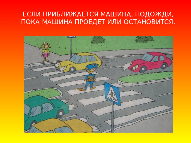 Если приближается машина, подожди, пока машина проедет или остановится. 