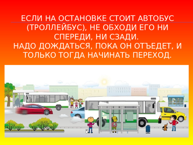 Если на остановке стоит автобус (троллейбус), не обходи его ни спереди, ни сзади.  Надо дождаться, пока он отъедет, и только тогда начинать переход. 