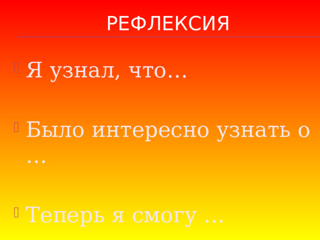 рефлексия Я узнал, что… Было интересно узнать о … Теперь я смогу … 