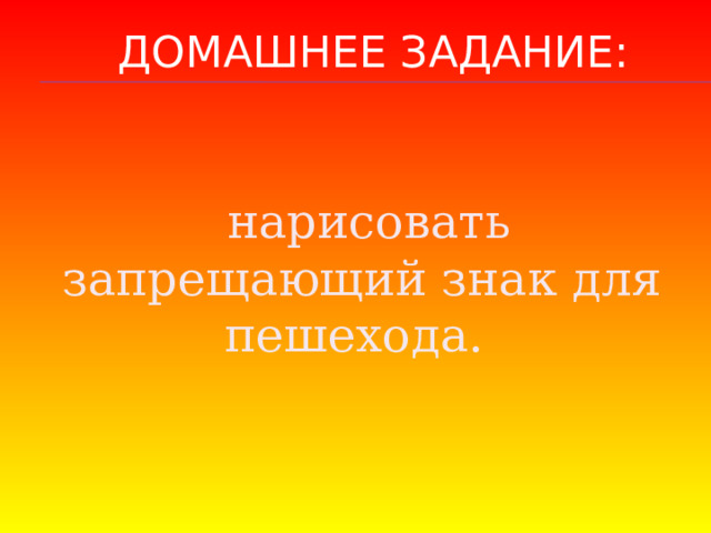 ДОМАШНЕЕ ЗАДАНИЕ:  нарисовать запрещающий знак для пешехода. 
