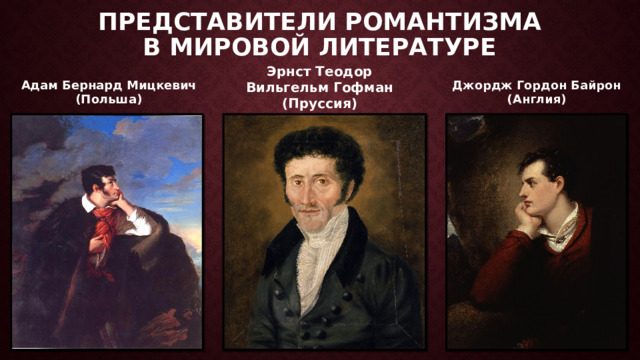 Представители РОМАНТИЗМА  в МИРОВОЙ литературе Адам Бернард Мицкевич Джордж Гордон Байрон (Польша) (Англия) Эрнст Теодор Вильгельм Гофман (Пруссия) 