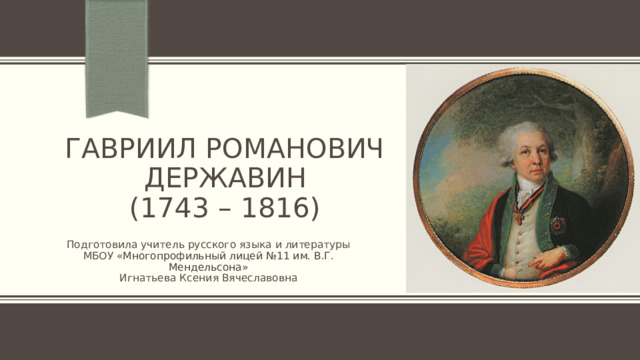 Гавриил романович державин  (1743 – 1816) Подготовила учитель русского языка и литературы МБОУ «Многопрофильный лицей №11 им. В.Г. Мендельсона» Игнатьева Ксения Вячеславовна 