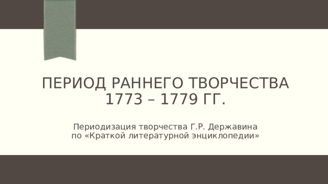 Период раннего творчества  1773 – 1779 гг. Периодизация творчества Г.Р. Державина по «Краткой литературной энциклопедии» 