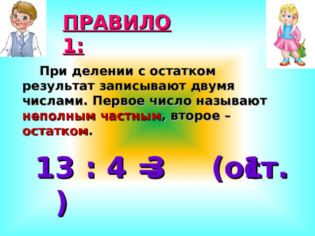 ПРАВИЛО 1:  При делении с остатком результат записывают двумя числами. Первое число называют неполным частным , второе – остатком . 13 : 4 = (ост. ) 3 1 