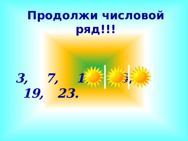 Продолжи числовой ряд!!!   3, 7, 11, 15, 19, 23. 