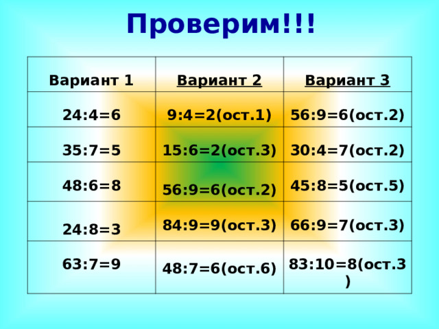 Проверим!!! Вариант 1 Вариант 2 24:4=6 Вариант 3 9:4=2(ост.1) 35:7=5 48:6=8 15:6=2(ост.3) 56:9=6(ост.2) 30:4=7(ост.2)  24:8=3  56:9=6(ост.2) 45:8=5(ост.5) 84:9=9(ост.3) 63:7=9 66:9=7(ост.3)  48:7=6(ост.6) 83:10=8(ост.3) 