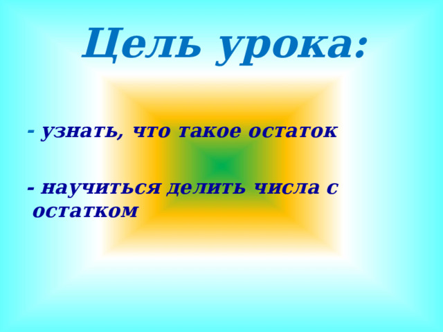 Цель урока:  - узнать, что такое остаток   - научиться делить числа с остатком   