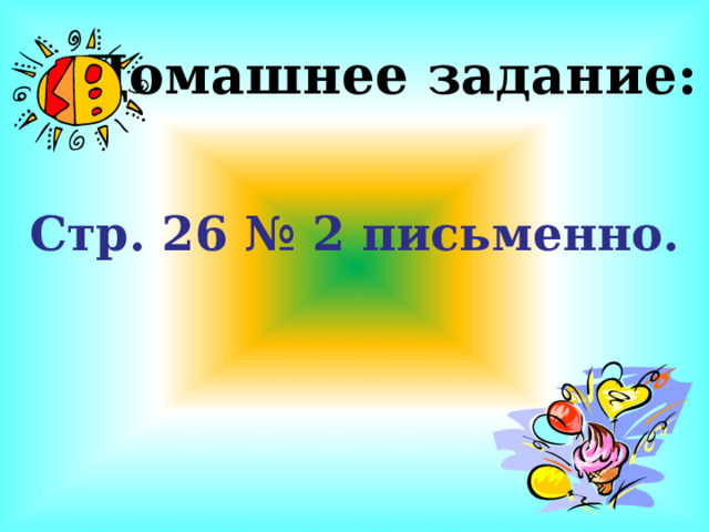 Домашнее задание: Стр. 26 № 2 письменно. 