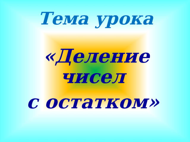 Тема урока   «Деление чисел с остатком» 